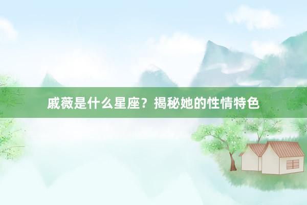 戚薇是什么星座？揭秘她的性情特色