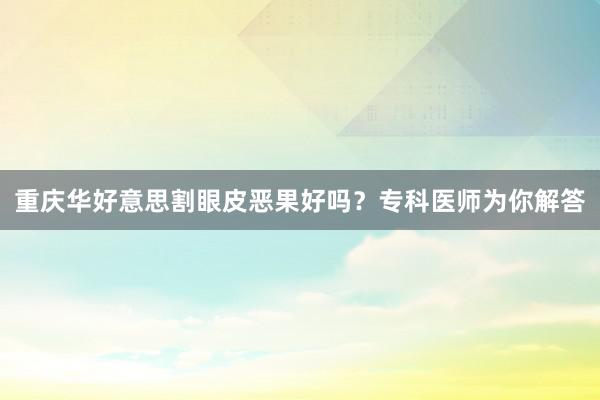 重庆华好意思割眼皮恶果好吗？专科医师为你解答