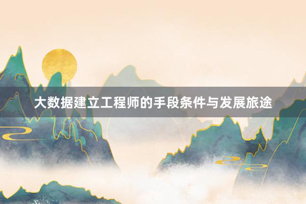 大数据建立工程师的手段条件与发展旅途