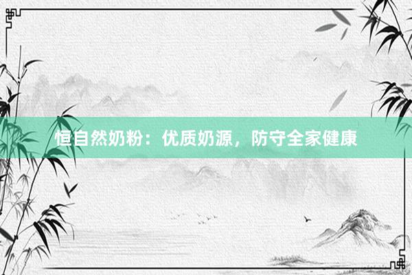 恒自然奶粉：优质奶源，防守全家健康