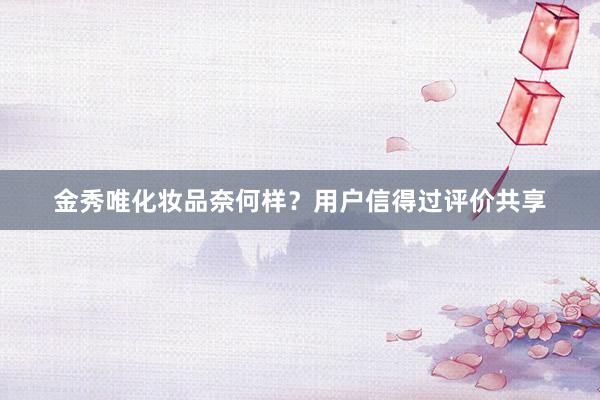 金秀唯化妆品奈何样？用户信得过评价共享
