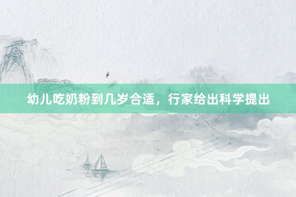 幼儿吃奶粉到几岁合适，行家给出科学提出