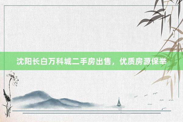 沈阳长白万科城二手房出售，优质房源保举