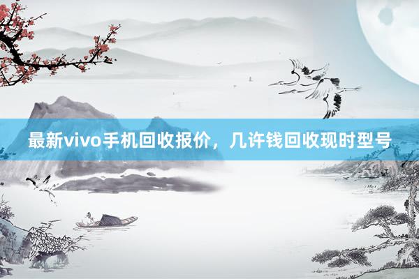 最新vivo手机回收报价，几许钱回收现时型号
