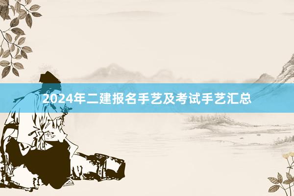 2024年二建报名手艺及考试手艺汇总