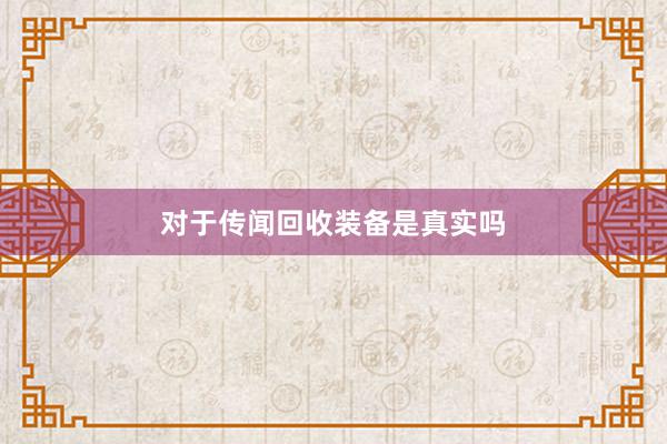 对于传闻回收装备是真实吗