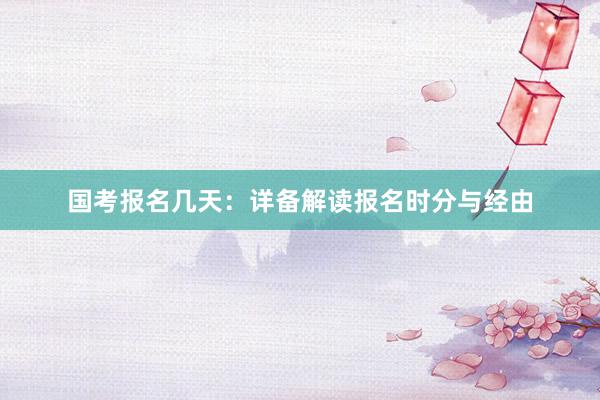 国考报名几天：详备解读报名时分与经由