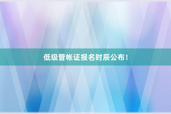 低级管帐证报名时辰公布！
