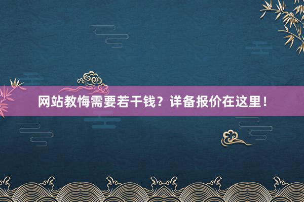 网站教悔需要若干钱？详备报价在这里！
