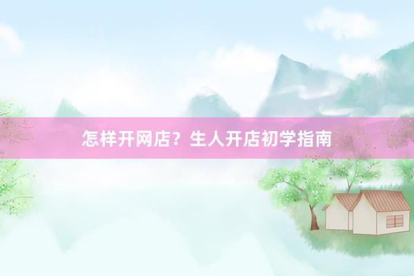 怎样开网店？生人开店初学指南