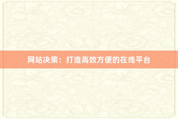 网站决策：打造高效方便的在线平台
