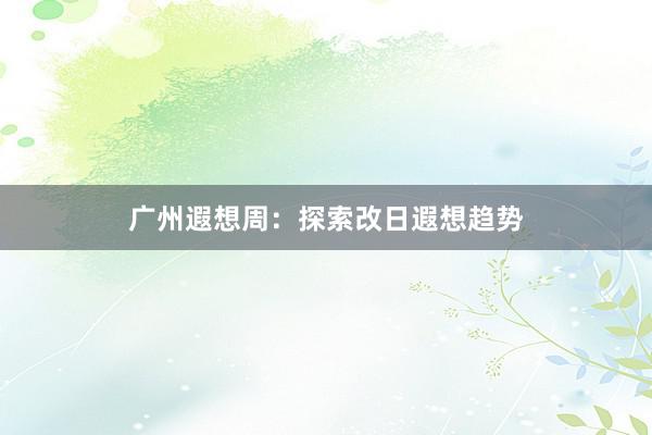 广州遐想周：探索改日遐想趋势