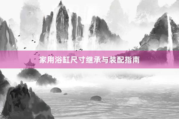 家用浴缸尺寸继承与装配指南