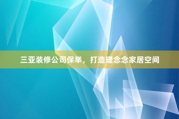 三亚装修公司保举，打造理念念家居空间