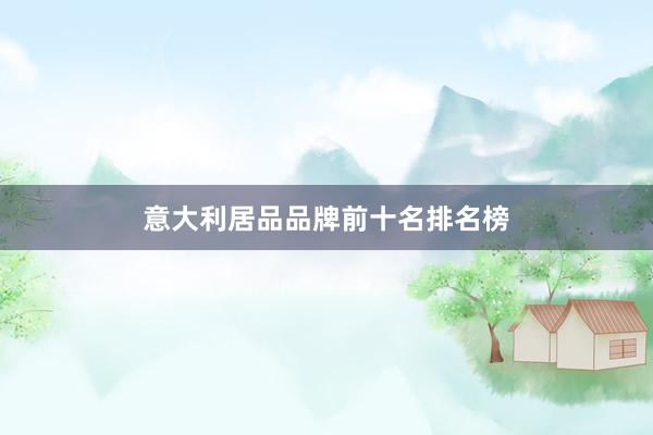 意大利居品品牌前十名排名榜