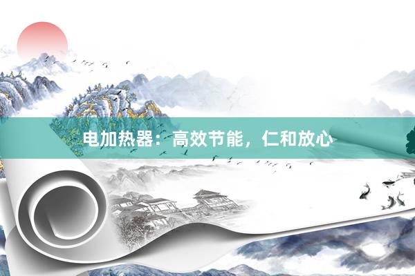 电加热器：高效节能，仁和放心