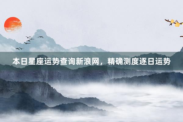本日星座运势查询新浪网，精确测度逐日运势