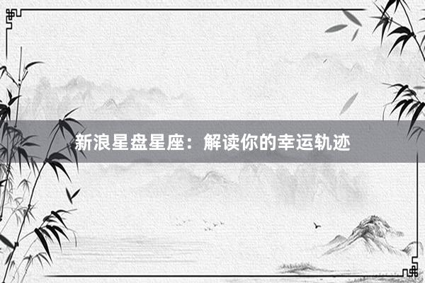 新浪星盘星座：解读你的幸运轨迹
