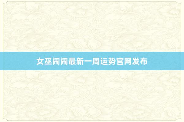 女巫闹闹最新一周运势官网发布