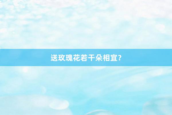 送玫瑰花若干朵相宜？