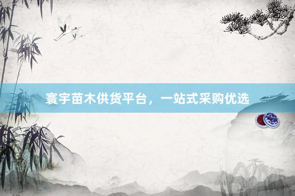 寰宇苗木供货平台，一站式采购优选